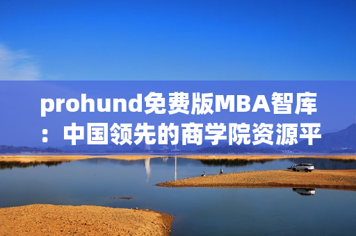 prohund免费版MBA智库：中国领先的商学院资源平台