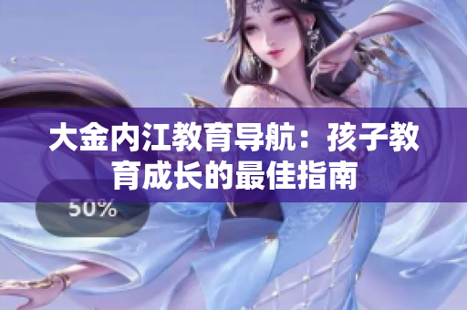 大金内江教育导航：孩子教育成长的最佳指南