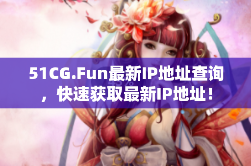 51CG.Fun最新IP地址查询，快速获取最新IP地址！