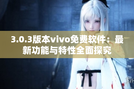 3.0.3版本vivo免费软件：最新功能与特性全面探究