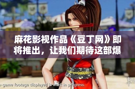 麻花影视作品《豆丁网》即将推出，让我们期待这部爆笑大剧