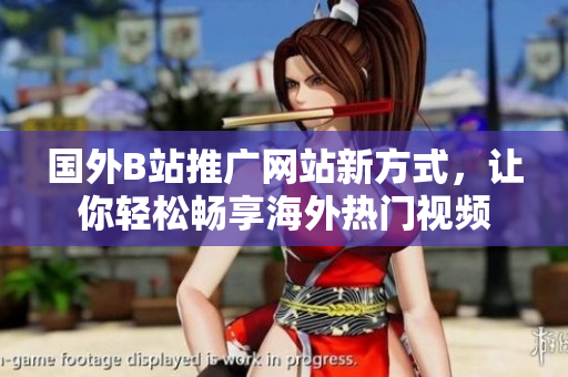 国外B站推广网站新方式，让你轻松畅享海外热门视频