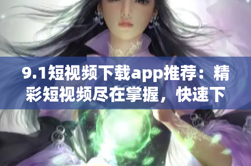 9.1短视频下载app推荐：精彩短视频尽在掌握，快速下载畅享精彩内容