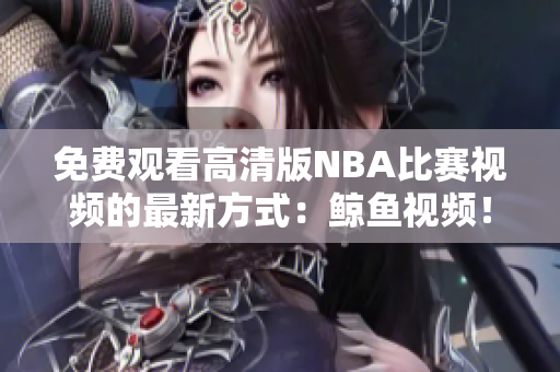免费观看高清版NBA比赛视频的最新方式：鲸鱼视频！