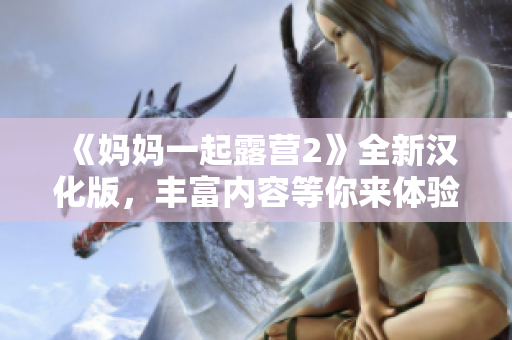 《妈妈一起露营2》全新汉化版，丰富内容等你来体验，快来加入妈妈的露营之旅吧！