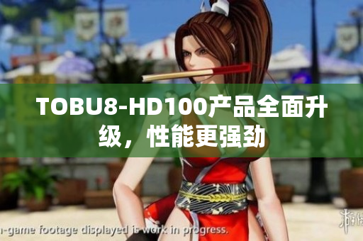 TOBU8-HD100产品全面升级，性能更强劲
