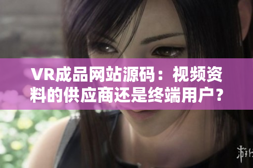 VR成品网站源码：视频资料的供应商还是终端用户？