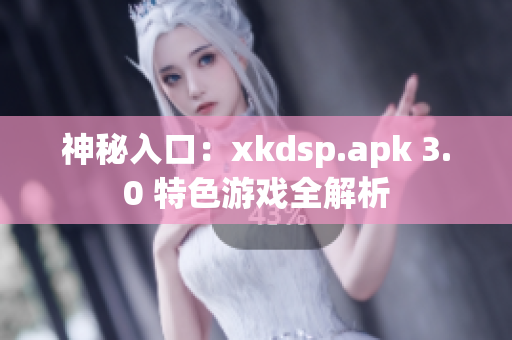神秘入口：xkdsp.apk 3.0 特色游戏全解析