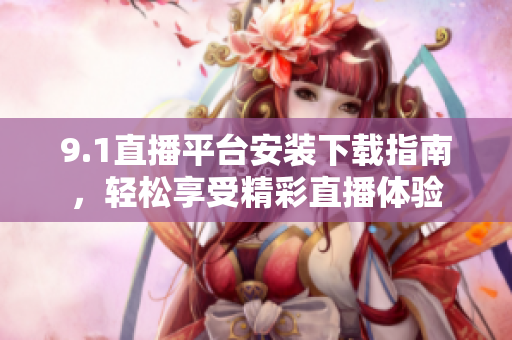 9.1直播平台安装下载指南，轻松享受精彩直播体验