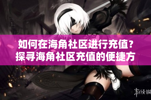 如何在海角社区进行充值？探寻海角社区充值的便捷方法