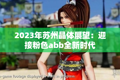 2023年苏州晶体展望：迎接粉色abb全新时代