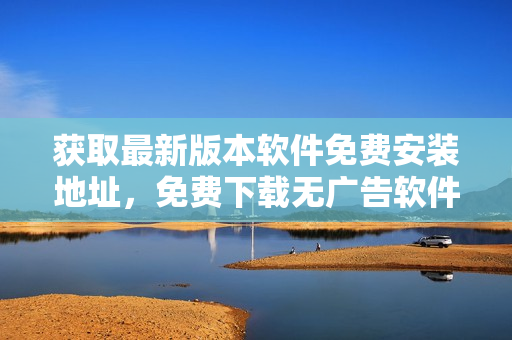 获取最新版本软件免费安装地址，免费下载无广告软件。