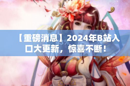 【重磅消息】2024年B站入口大更新，惊喜不断！
