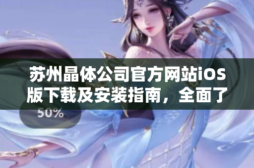 苏州晶体公司官方网站iOS版下载及安装指南，全面了解iOS设备上的应用获取和安装步骤