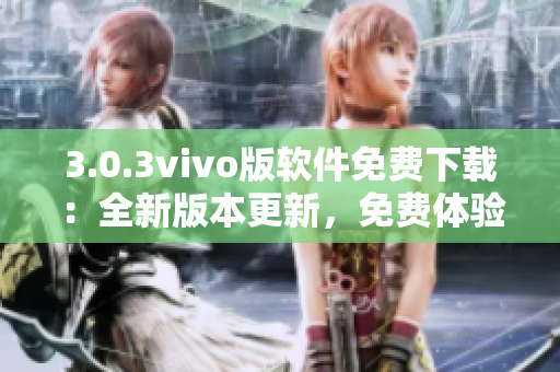 3.0.3vivo版软件免费下载：全新版本更新，免费体验最新功能
