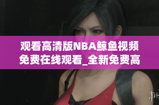 观看高清版NBA鲸鱼视频免费在线观看_全新免费高清NBA鲸鱼视频大放送