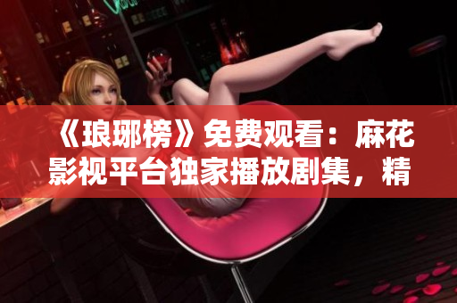 《琅琊榜》免费观看：麻花影视平台独家播放剧集，精彩剧情尽在观看！