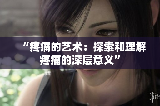 “疼痛的艺术：探索和理解疼痛的深层意义”