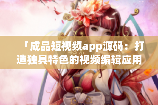 「成品短视频app源码：打造独具特色的视频编辑应用，助力创意表达与分享」