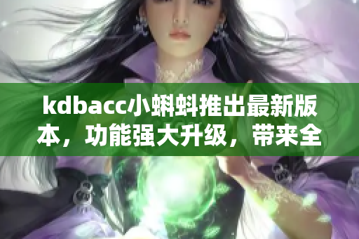 kdbacc小蝌蚪推出最新版本，功能强大升级，带来全新体验