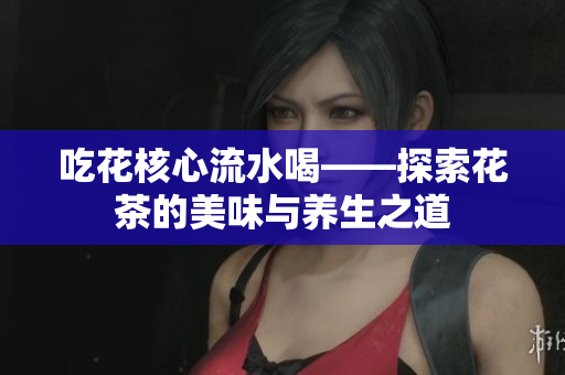 吃花核心流水喝——探索花茶的美味与养生之道