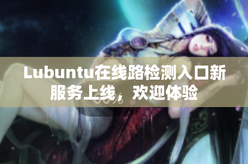 Lubuntu在线路检测入口新服务上线，欢迎体验