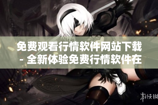 免费观看行情软件网站下载 - 全新体验免费行情软件在线观看及下载服务