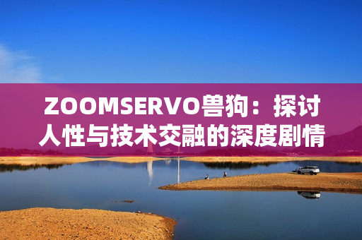 ZOOMSERVO兽狗：探讨人性与技术交融的深度剧情分析