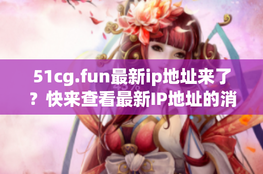 51cg.fun最新ip地址来了？快来查看最新IP地址的消息！