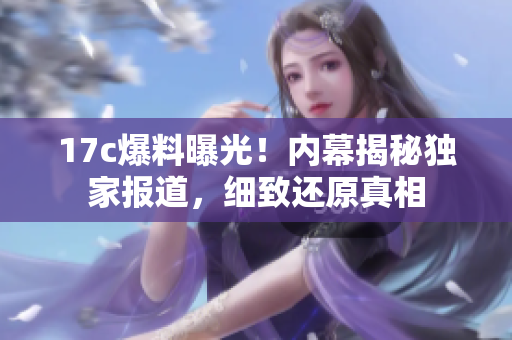 17c爆料曝光！内幕揭秘独家报道，细致还原真相