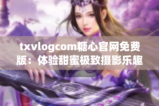 txvlogcom糖心官网免费版：体验甜蜜极致摄影乐趣