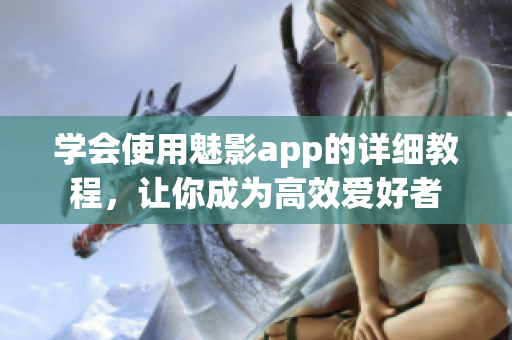 学会使用魅影app的详细教程，让你成为高效爱好者