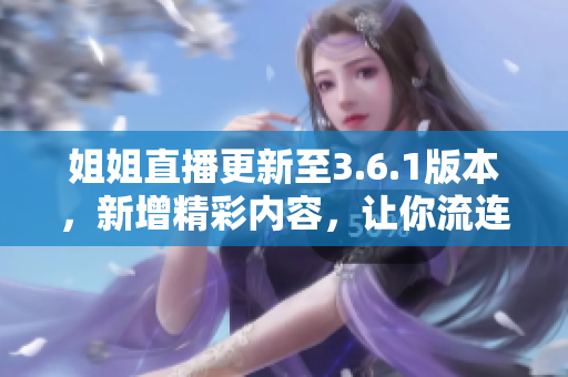 姐姐直播更新至3.6.1版本，新增精彩内容，让你流连忘返