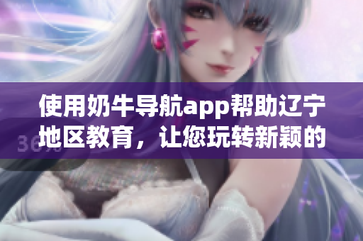 使用奶牛导航app帮助辽宁地区教育，让您玩转新颖的地图导航功能