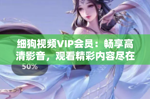 细狗视频VIP会员：畅享高清影音，观看精彩内容尽在细狗视频VIP会员。