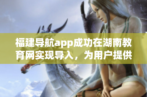 福建导航app成功在湖南教育网实现导入，为用户提供更全面的教育资源访问