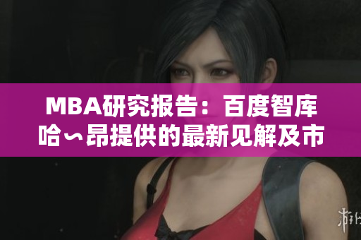 MBA研究报告：百度智库哈∽昂提供的最新见解及市场分析
