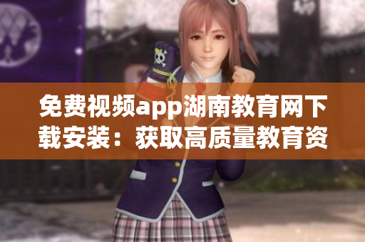 免费视频app湖南教育网下载安装：获取高质量教育资源，畅享多元学习乐趣