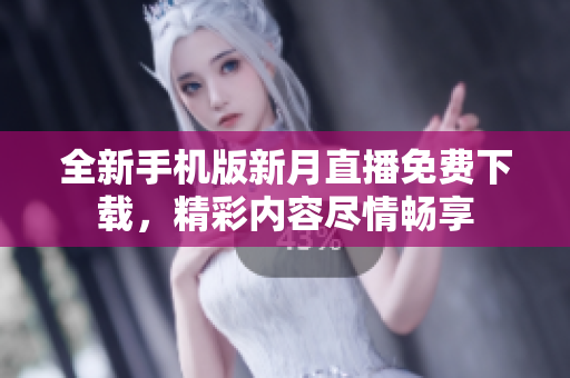 全新手机版新月直播免费下载，精彩内容尽情畅享