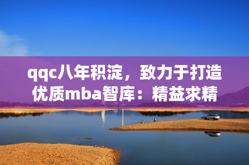 qqc八年积淀，致力于打造优质mba智库：精益求精