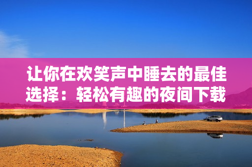 让你在欢笑声中睡去的最佳选择：轻松有趣的夜间下载体验