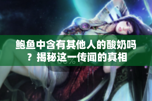 鲍鱼中含有其他人的酸奶吗？揭秘这一传闻的真相