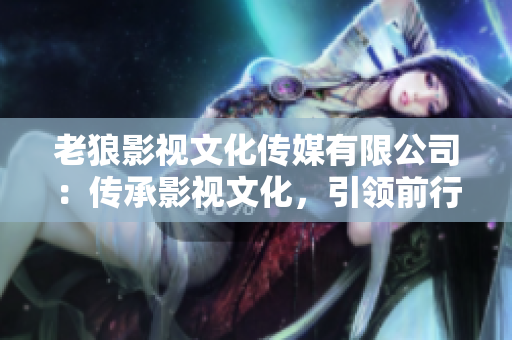 老狼影视文化传媒有限公司：传承影视文化，引领前行