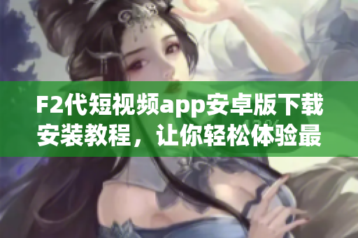 F2代短视频app安卓版下载安装教程，让你轻松体验最新的短视频风潮