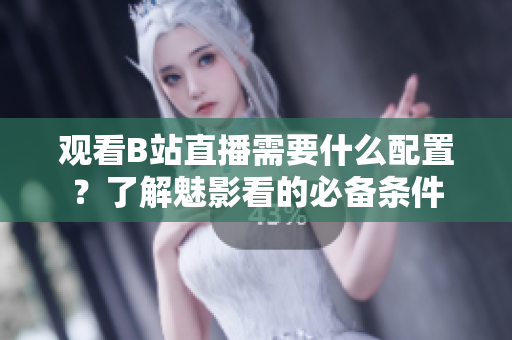 观看B站直播需要什么配置？了解魅影看的必备条件