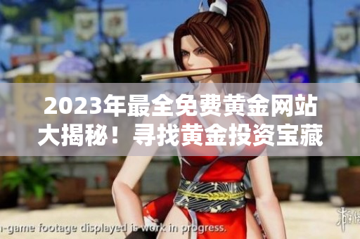 2023年最全免费黄金网站大揭秘！寻找黄金投资宝藏的终极指南