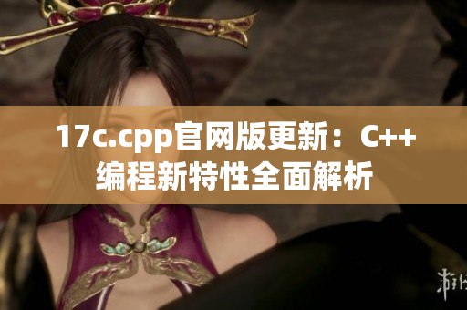 17c.cpp官网版更新：C++编程新特性全面解析