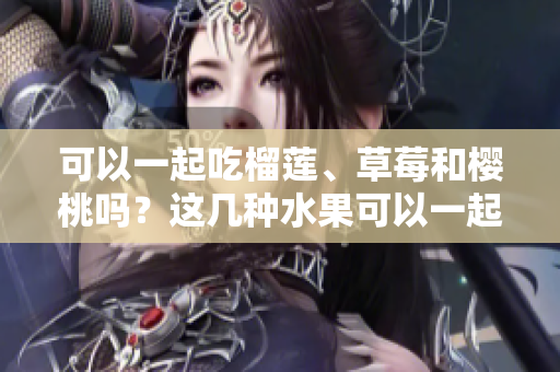 可以一起吃榴莲、草莓和樱桃吗？这几种水果可以一起搭配进餐吗？