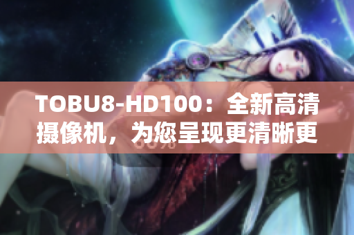 TOBU8-HD100：全新高清摄像机，为您呈现更清晰更精彩的画面