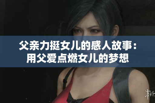 父亲力挺女儿的感人故事：用父爱点燃女儿的梦想